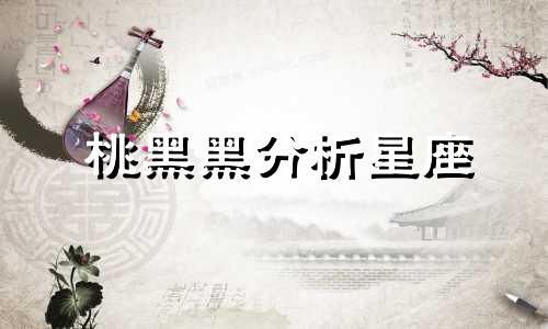 桃黑黑分析星座 桃黑黑是上海人吗可以改写为桃黑黑对星座进行分析，他是上海人