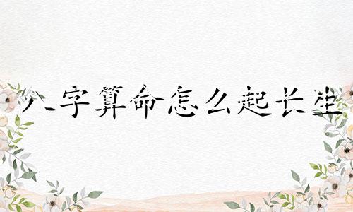 八字算命怎么起长生 生辰八字算寿命太准了,生辰八字算寿命