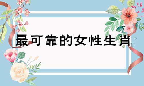最可靠的女性生肖 哪三个生肖女非常有进取心，婚后在经济方面会与丈夫竞争