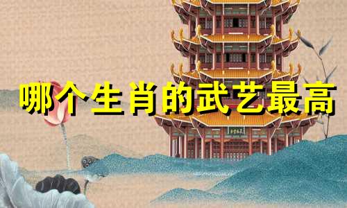 哪个生肖的武艺最高 猜一猜武功第一的生肖