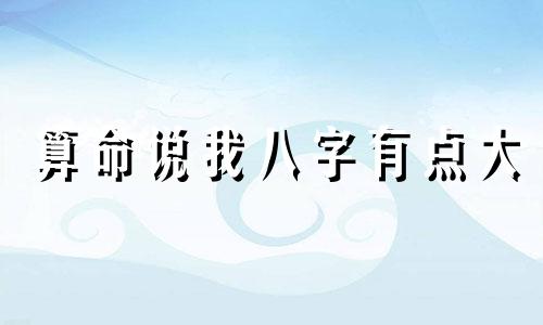 算命说我八字有点大 八字大,是好是坏 