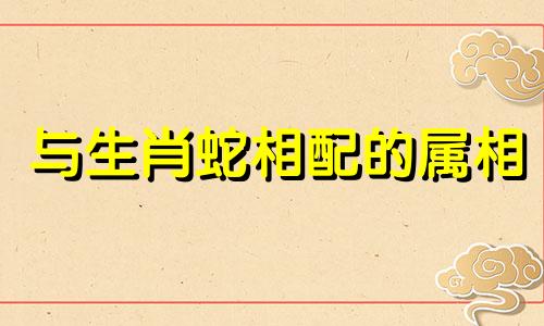 与生肖蛇相配的属相