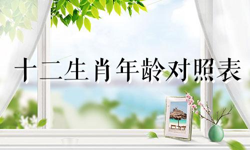 十二生肖年龄对照表 十二生肖顺序表及年龄,十二生肖属相表