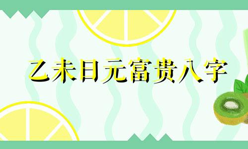 乙未日元富贵八字 配偶有钱的日柱，十大富贵日柱可以改写为乙未日元富贵八字，配偶