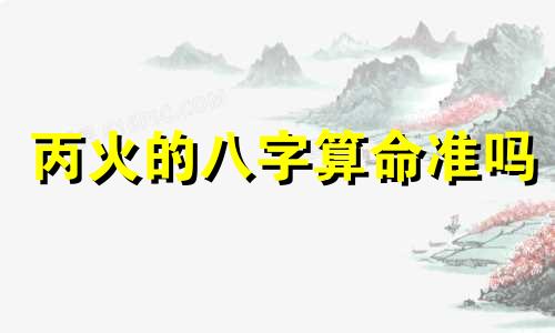 丙火的八字算命准吗 八字算命能相信吗