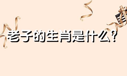老子的生肖是什么？