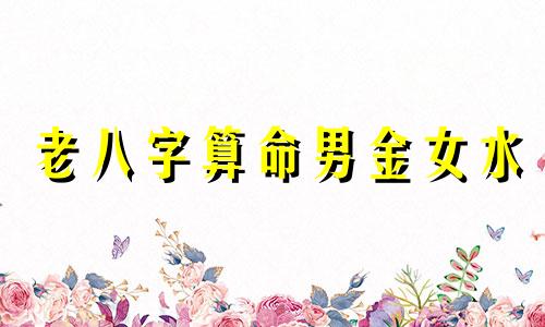 老八字算命男金女水 男金命女水命结婚好吗