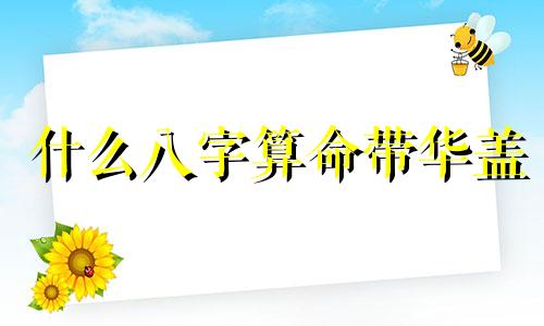 什么八字算命带华盖 八字命理  华盖 入命的含义是什么