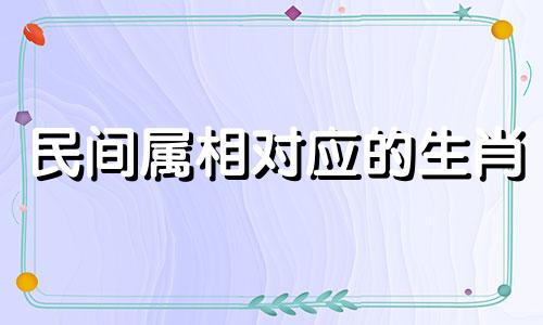 民间属相对应的生肖 十二生肖代表可以改写为民间属相对应的动物 十二种动物代表。