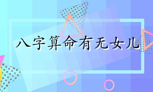 八字算命有无女儿 怎么知道自己有几个孩子的命,八字看我命里有几个儿子几个女儿