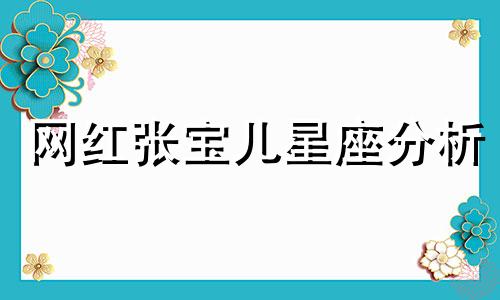 网红张宝儿星座分析 孟昭博的星座是什么