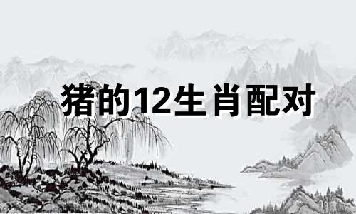 猪的12生肖配对 属猪的最佳配对是什么