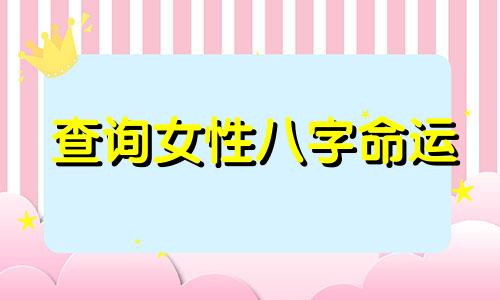 查询女性八字命运 2022年有姻缘的女命八字