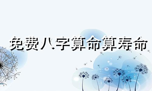 免费八字算命算寿命 免费算一下自己的寿命,怎样算一个人的寿命有多少年 