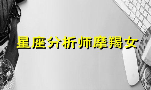 星座分析师摩羯女 陶白白星座分析摩羯座女性，探讨魔蝎座的性格和喜欢的星座女性
