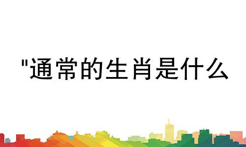 "通常的生肖是什么 十二生肖分别代表哪些动物,十二生肖按照从大到小的顺序排列是什么"