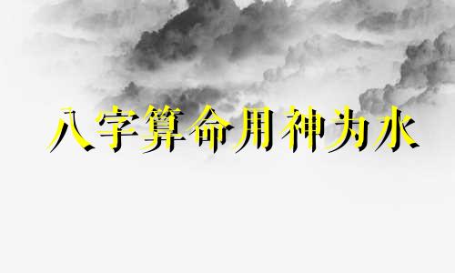 八字算命用神为水 用神为水