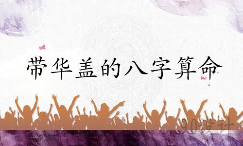 带华盖的八字算命 八字命运  华盖 入命的含义是什么