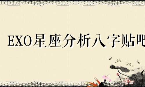 EXO星座分析八字贴吧 EXO的火爆程度令人惊叹,不禁让人好奇他们的星座究竟是什么