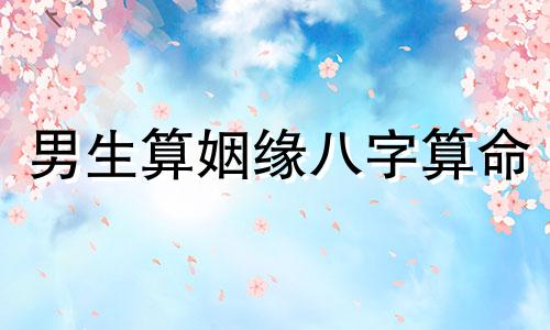 男生算姻缘八字算命  婚姻生辰八字配对美满的婚姻就从这里开始