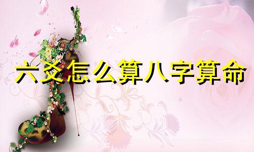 六爻怎么算八字算命 八字怎么起卦六爻