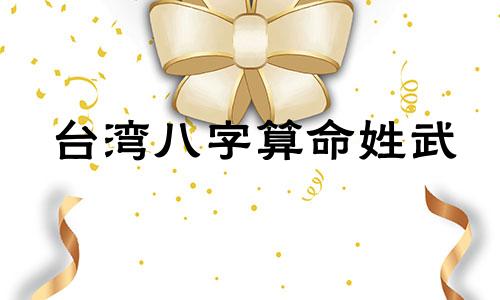 台湾八字算命姓武 免费八字姓名解析,麻烦各位给我名字和生辰八字解析下吧 