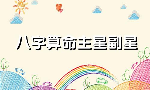 八字算命主星副星 副星对八字命局的作用有哪些
