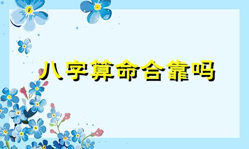 八字算命合靠吗 用生辰八字算命到底可靠么准么