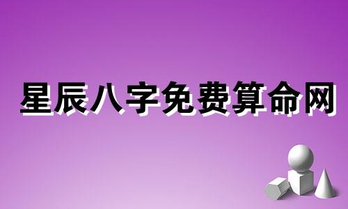 星辰八字免费算命网 免费批八字最准的网站生辰八字算命