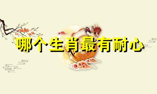 哪个生肖最有耐心 十二生肖中最有耐心的是哪个