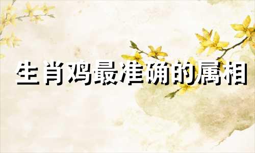 生肖鸡最准确的属相 12生肖鸡的最佳配偶属相，属鸡与哪个属相最匹配