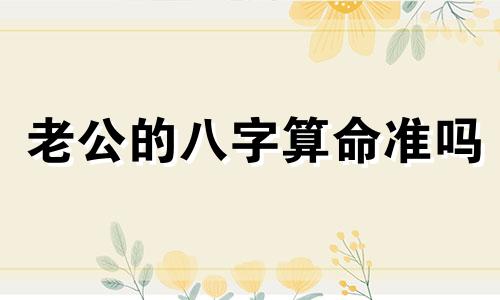 老公的八字算命准吗 八字算命准吗