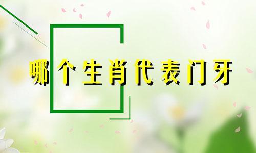 哪个生肖代表门牙 出生时有牙齿是什么生肖