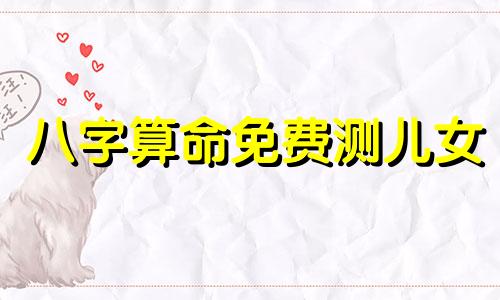 八字算命免费测儿女 免费测子女缘,八字算子女缘