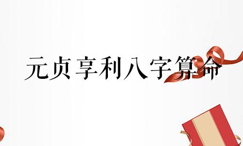 元贞享利八字算命 八字在线排盘,元亨利贞网四柱八字在线排盘系统解读