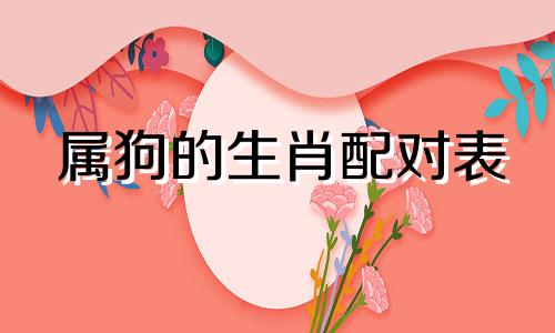 属狗的生肖配对表 属狗的最佳配偶,属狗前十大最佳配偶
