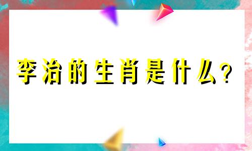 李治的生肖是什么?