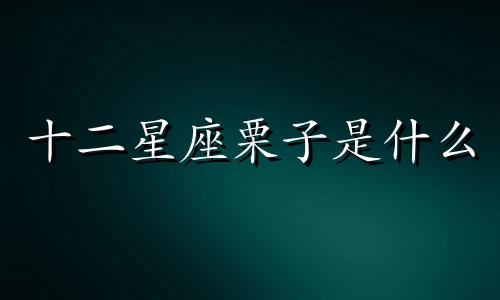 十二星座栗子是什么 12星座运势可以改写为什么是十二星座的栗子运势?或者十二星座的栗子运势