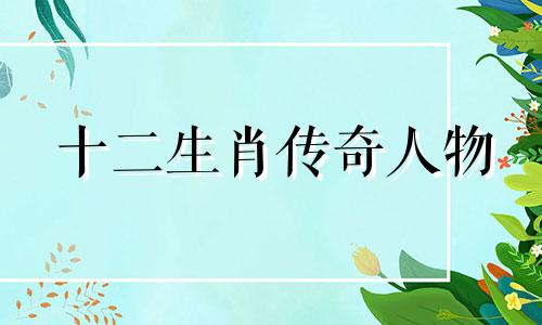 十二生肖传奇人物 十二生肖历史人物属相，十二生肖对应的历史人物都有哪些