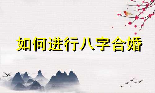 如何进行八字合婚 合婚中等婚是否能够结婚，如何使用八字进行合婚
