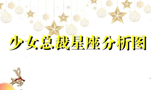 少女总裁星座分析图 十二星座女生性格解析可以改写为少女总裁星座分析图：十二星座女生性格解析。