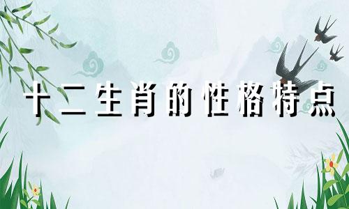 十二生肖的性格特点 各个生肖的性格特征