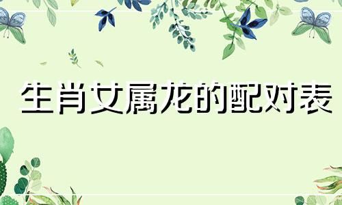生肖女属龙的配对表 属龙女最适合与哪个生肖相配