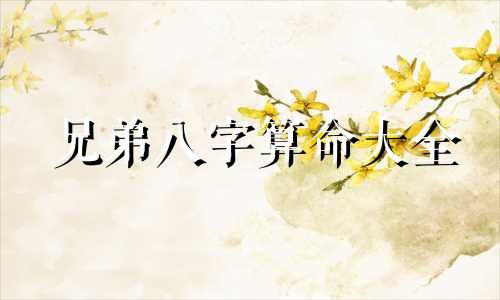 兄弟八字算命大全 生辰配对姻缘测算,生辰八字算婚姻配对