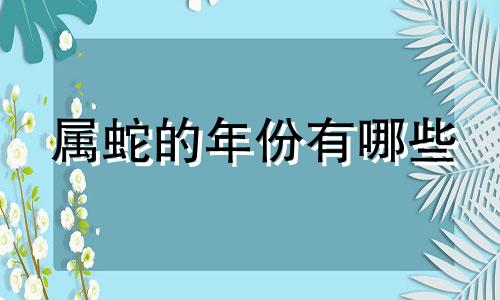 属蛇的年份有哪些 哪些年份是属蛇的