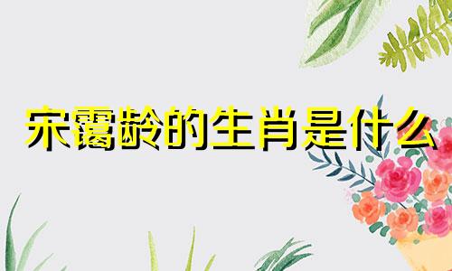 宋霭龄的生肖是什么 2020年5月3日出生的女孩起什么名字寓意好，五行属于什么