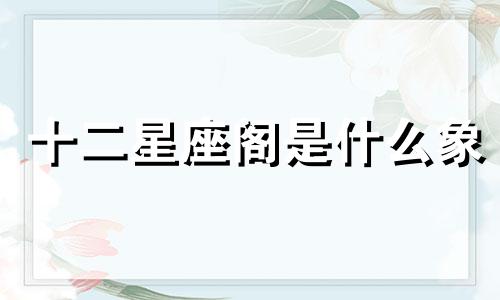 十二星座阁是什么象 十二星座分为哪几象可以改写为十二星座分为哪几个星座，每个星座代表什么