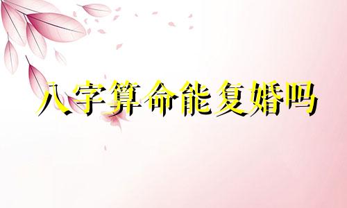 八字算命能复婚吗 八字注定离婚又复婚的,这两个生辰八字离婚后还可以复婚吗