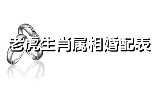 老虎生肖属相婚配表 虎年与哪些年份相配