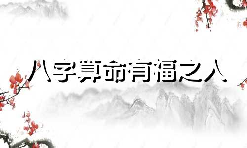 八字算命有福之人 越老越有福的八字命理特征有哪些